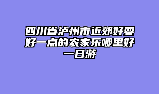 四川省泸州市近郊好耍好一点的农家乐哪里好一日游