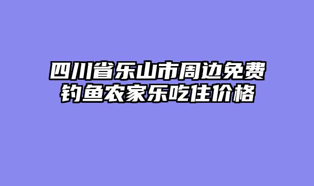 四川省乐山市周边免费钓鱼农家乐吃住价格
