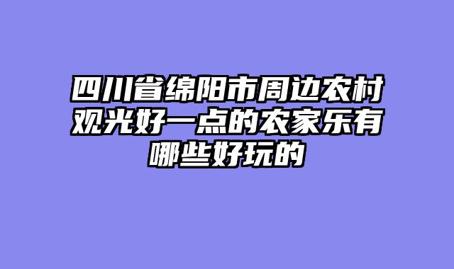 四川省绵阳市周边农村观光好一点的农家乐有哪些好玩的