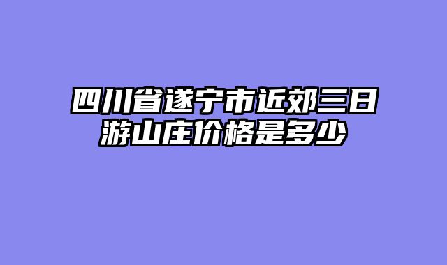 四川省遂宁市近郊三日游山庄价格是多少