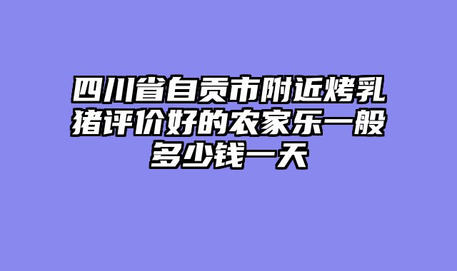 四川省自贡市附近烤乳猪评价好的农家乐一般多少钱一天