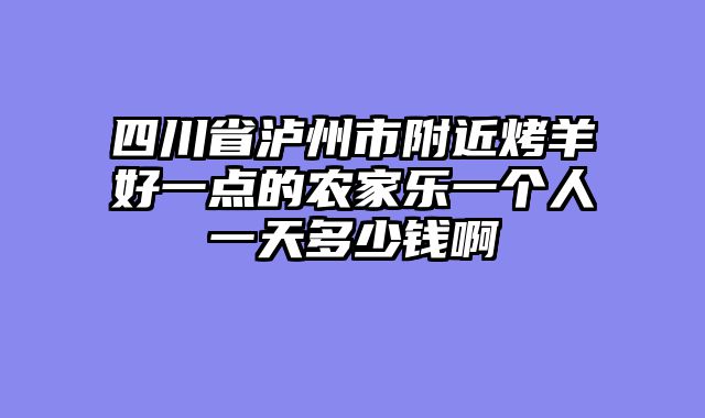 四川省泸州市附近烤羊好一点的农家乐一个人一天多少钱啊