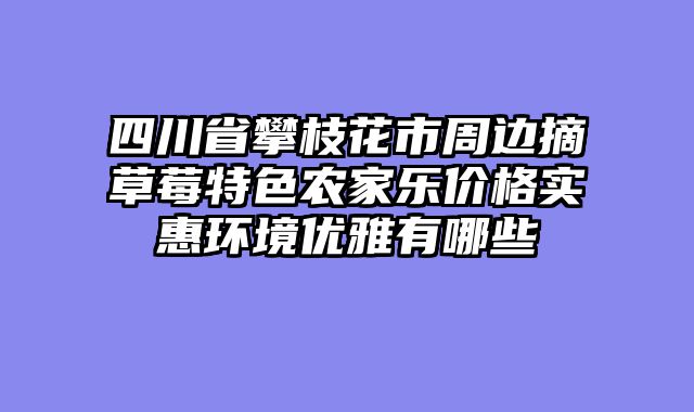 四川省攀枝花市周边摘草莓特色农家乐价格实惠环境优雅有哪些