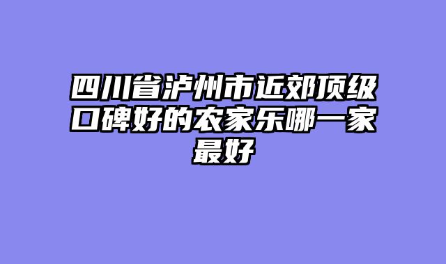 四川省泸州市近郊顶级口碑好的农家乐哪一家最好