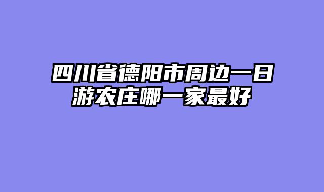四川省德阳市周边一日游农庄哪一家最好