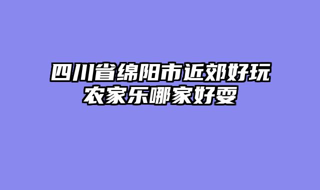 四川省绵阳市近郊好玩农家乐哪家好耍
