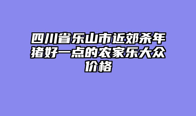 四川省乐山市近郊杀年猪好一点的农家乐大众价格