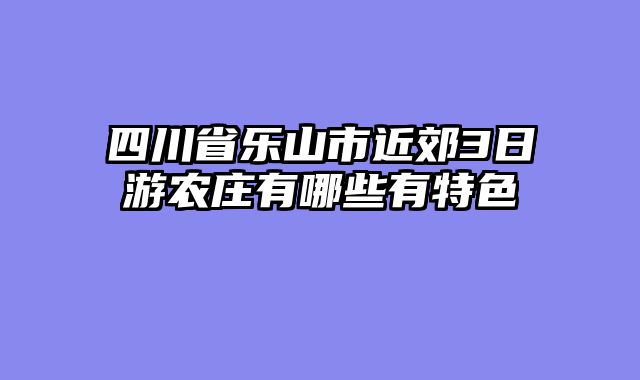 四川省乐山市近郊3日游农庄有哪些有特色