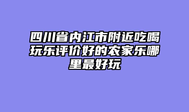 四川省内江市附近吃喝玩乐评价好的农家乐哪里最好玩
