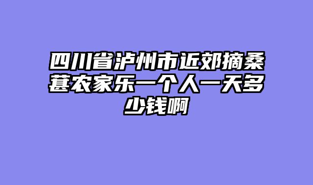 四川省泸州市近郊摘桑葚农家乐一个人一天多少钱啊