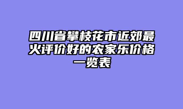 四川省攀枝花市近郊最火评价好的农家乐价格一览表