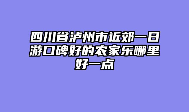 四川省泸州市近郊一日游口碑好的农家乐哪里好一点