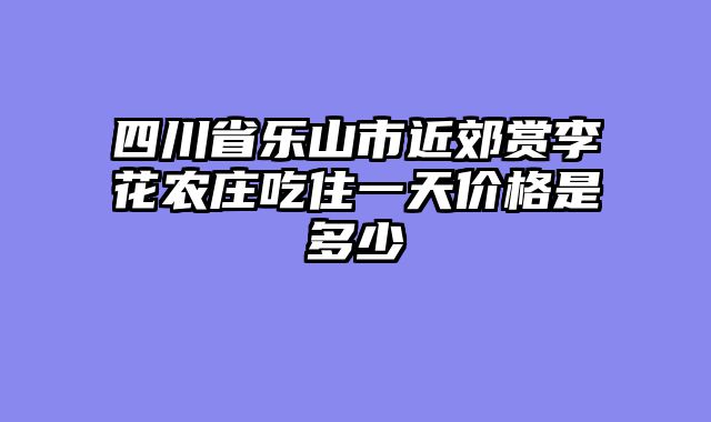 四川省乐山市近郊赏李花农庄吃住一天价格是多少