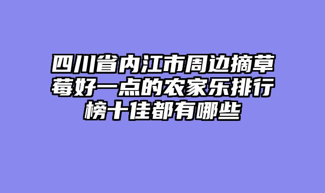 四川省内江市周边摘草莓好一点的农家乐排行榜十佳都有哪些