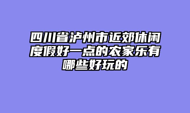 四川省泸州市近郊休闲度假好一点的农家乐有哪些好玩的