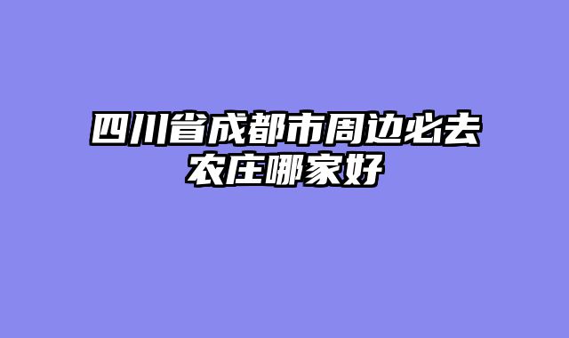 四川省成都市周边必去农庄哪家好