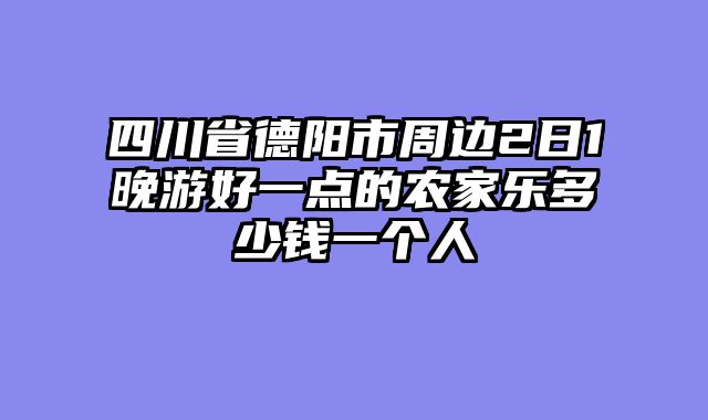 四川省德阳市周边2日1晚游好一点的农家乐多少钱一个人
