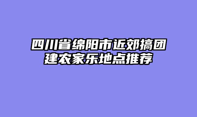 四川省绵阳市近郊搞团建农家乐地点推荐