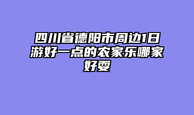 四川省德阳市周边1日游好一点的农家乐哪家好耍