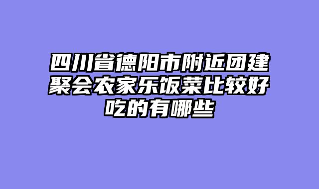 四川省德阳市附近团建聚会农家乐饭菜比较好吃的有哪些