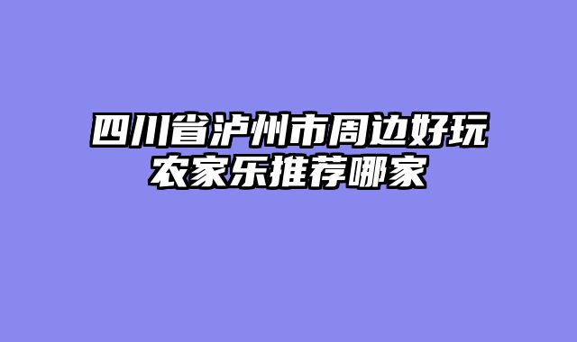 四川省泸州市周边好玩农家乐推荐哪家