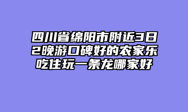 四川省绵阳市附近3日2晚游口碑好的农家乐吃住玩一条龙哪家好