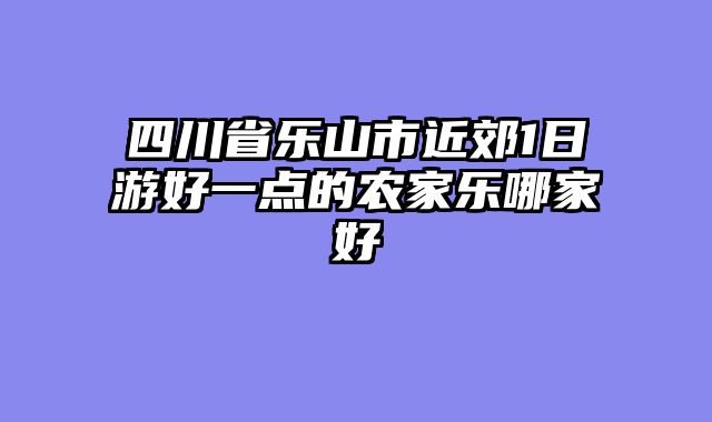 四川省乐山市近郊1日游好一点的农家乐哪家好