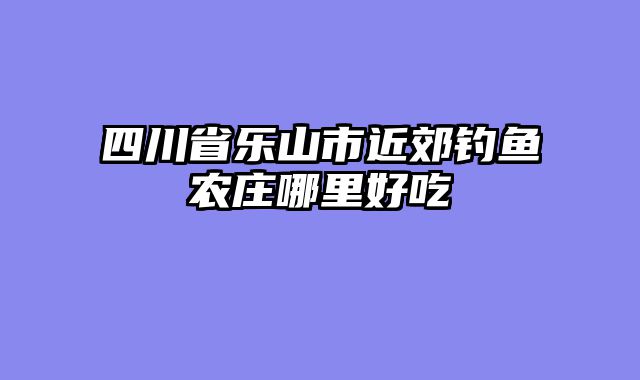 四川省乐山市近郊钓鱼农庄哪里好吃