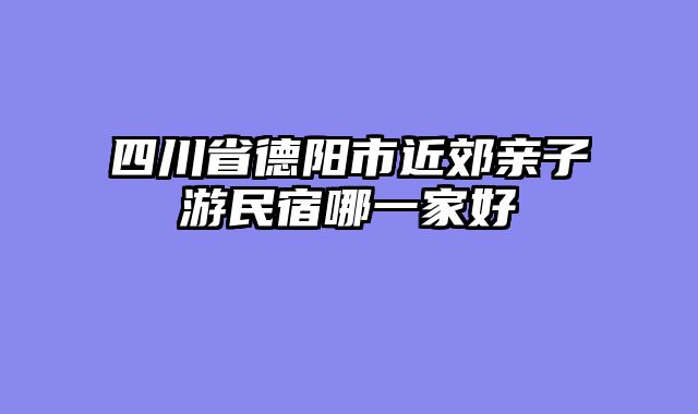 四川省德阳市近郊亲子游民宿哪一家好