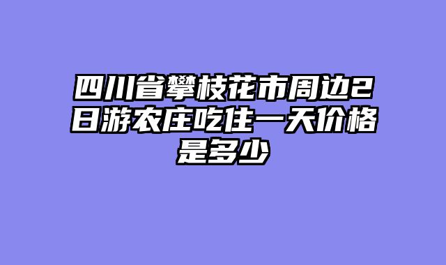 四川省攀枝花市周边2日游农庄吃住一天价格是多少