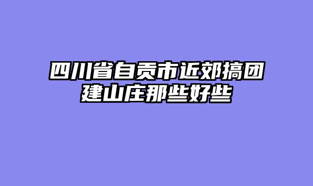四川省自贡市近郊搞团建山庄那些好些