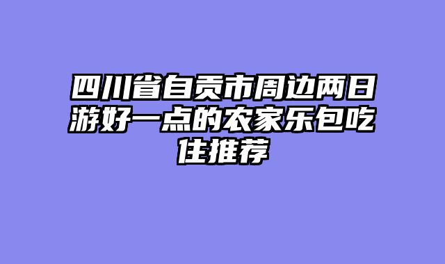 四川省自贡市周边两日游好一点的农家乐包吃住推荐