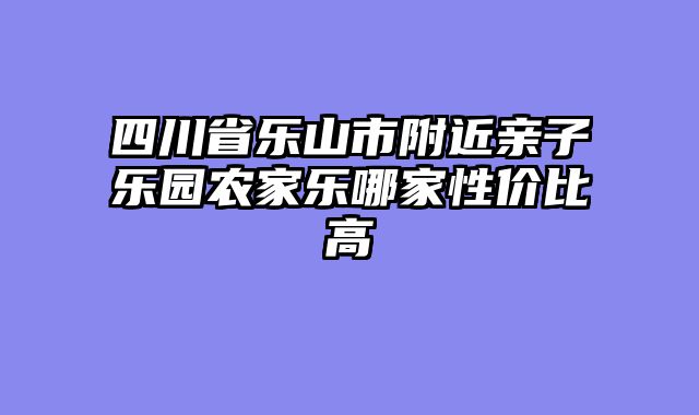 四川省乐山市附近亲子乐园农家乐哪家性价比高