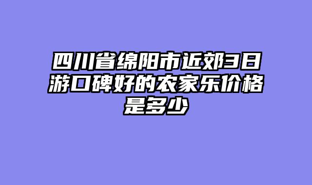 四川省绵阳市近郊3日游口碑好的农家乐价格是多少