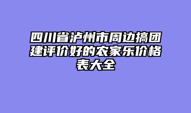 四川省泸州市周边搞团建评价好的农家乐价格表大全
