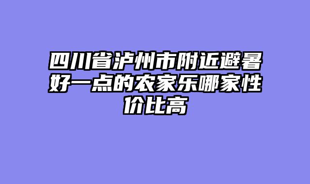 四川省泸州市附近避暑好一点的农家乐哪家性价比高