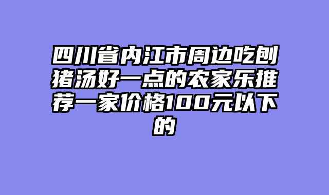 四川省内江市周边吃刨猪汤好一点的农家乐推荐一家价格100元以下的