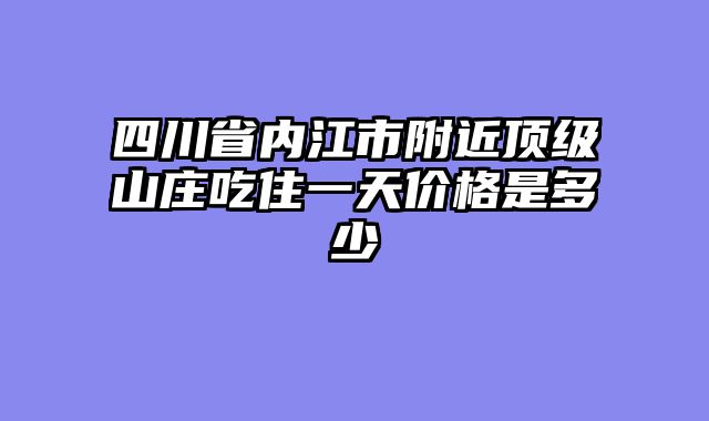 四川省内江市附近顶级山庄吃住一天价格是多少