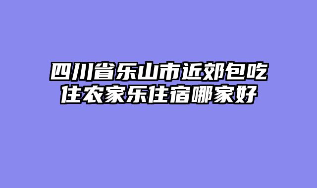 四川省乐山市近郊包吃住农家乐住宿哪家好