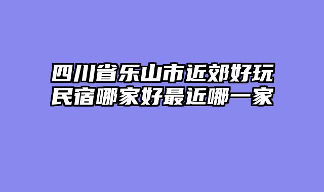 四川省乐山市近郊好玩民宿哪家好最近哪一家