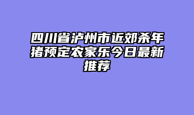 四川省泸州市近郊杀年猪预定农家乐今日最新推荐