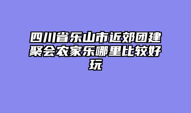 四川省乐山市近郊团建聚会农家乐哪里比较好玩