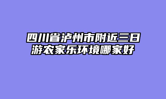 四川省泸州市附近三日游农家乐环境哪家好