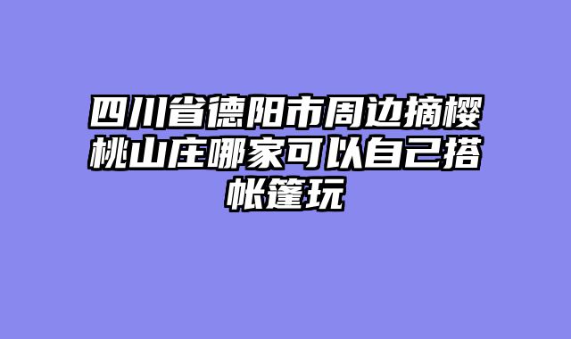 四川省德阳市周边摘樱桃山庄哪家可以自己搭帐篷玩
