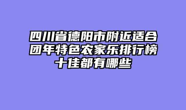 四川省德阳市附近适合团年特色农家乐排行榜十佳都有哪些