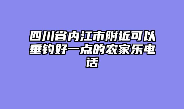 四川省内江市附近可以垂钓好一点的农家乐电话