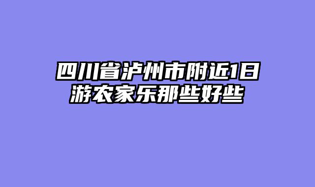 四川省泸州市附近1日游农家乐那些好些