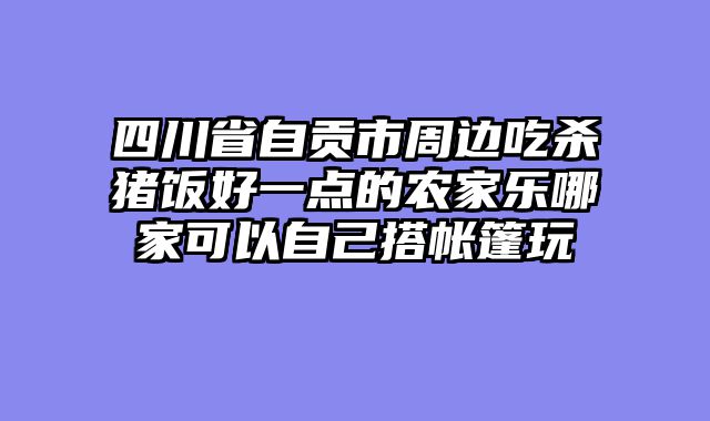 四川省自贡市周边吃杀猪饭好一点的农家乐哪家可以自己搭帐篷玩