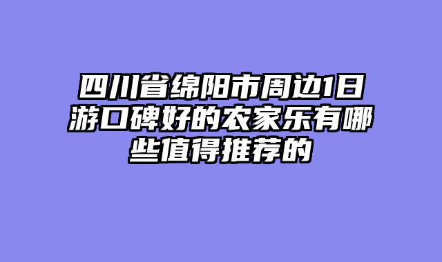四川省绵阳市周边1日游口碑好的农家乐有哪些值得推荐的