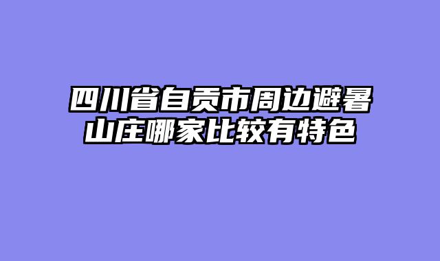 四川省自贡市周边避暑山庄哪家比较有特色